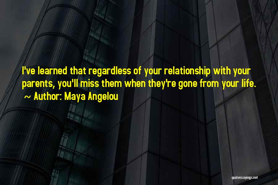 Maya Angelou Quotes: I've Learned That Regardless Of Your Relationship With Your Parents, You'll Miss Them When They're Gone From Your Life.