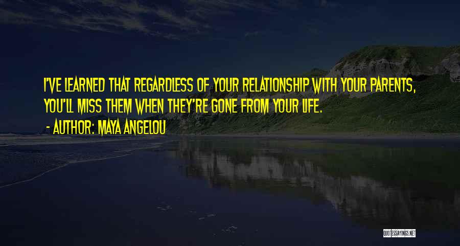 Maya Angelou Quotes: I've Learned That Regardless Of Your Relationship With Your Parents, You'll Miss Them When They're Gone From Your Life.