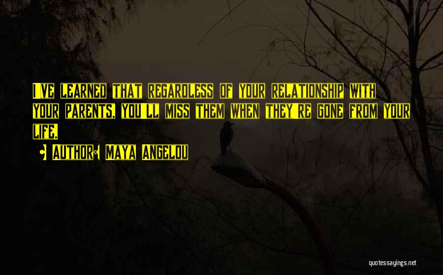 Maya Angelou Quotes: I've Learned That Regardless Of Your Relationship With Your Parents, You'll Miss Them When They're Gone From Your Life.