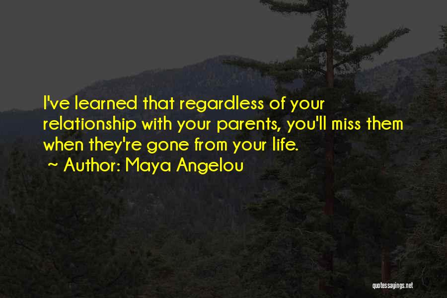 Maya Angelou Quotes: I've Learned That Regardless Of Your Relationship With Your Parents, You'll Miss Them When They're Gone From Your Life.