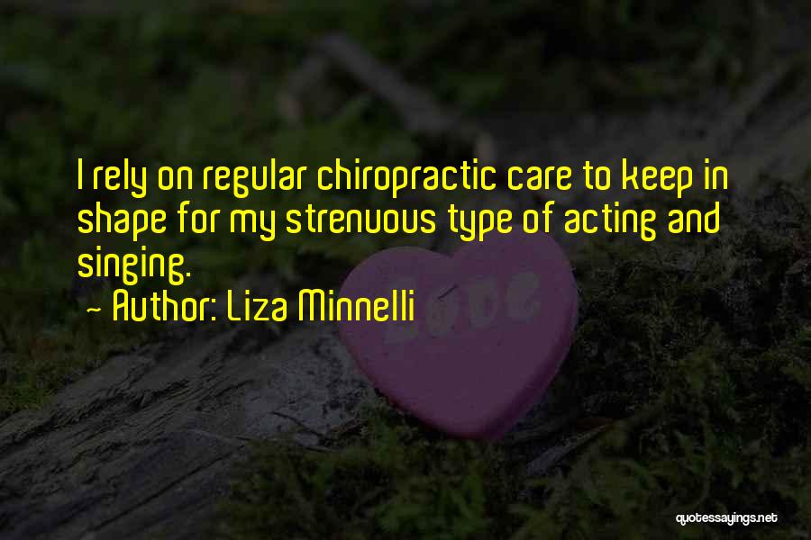 Liza Minnelli Quotes: I Rely On Regular Chiropractic Care To Keep In Shape For My Strenuous Type Of Acting And Singing.
