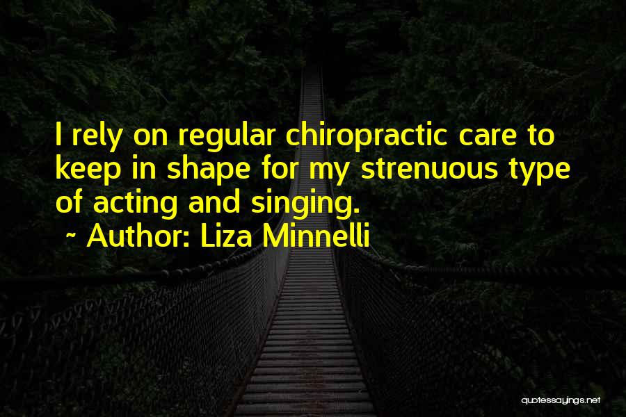 Liza Minnelli Quotes: I Rely On Regular Chiropractic Care To Keep In Shape For My Strenuous Type Of Acting And Singing.
