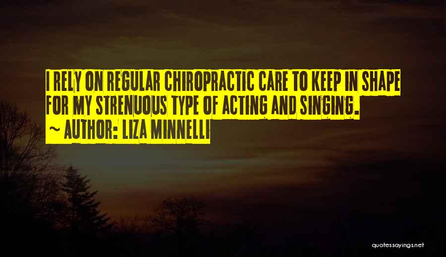 Liza Minnelli Quotes: I Rely On Regular Chiropractic Care To Keep In Shape For My Strenuous Type Of Acting And Singing.