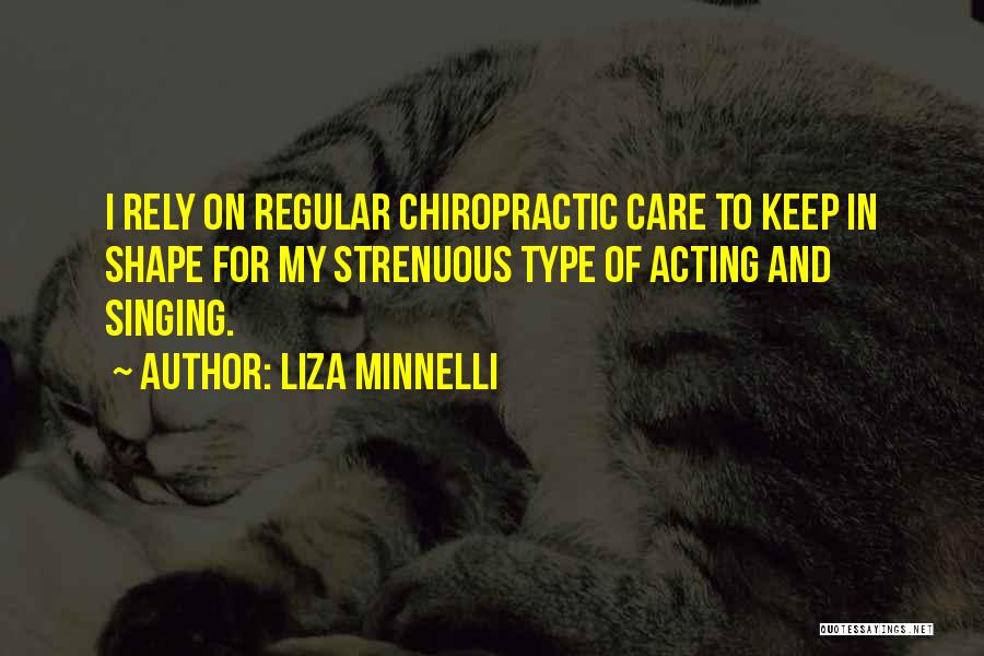 Liza Minnelli Quotes: I Rely On Regular Chiropractic Care To Keep In Shape For My Strenuous Type Of Acting And Singing.