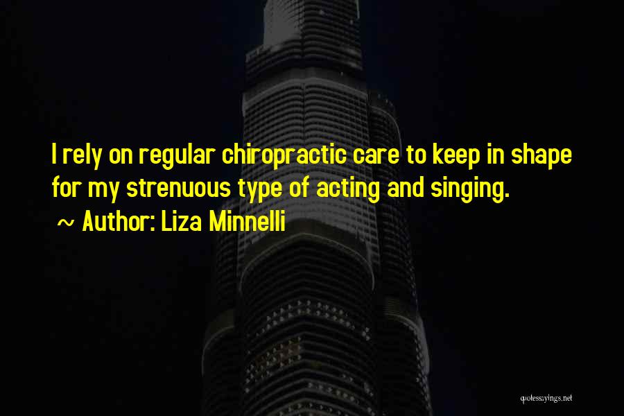 Liza Minnelli Quotes: I Rely On Regular Chiropractic Care To Keep In Shape For My Strenuous Type Of Acting And Singing.