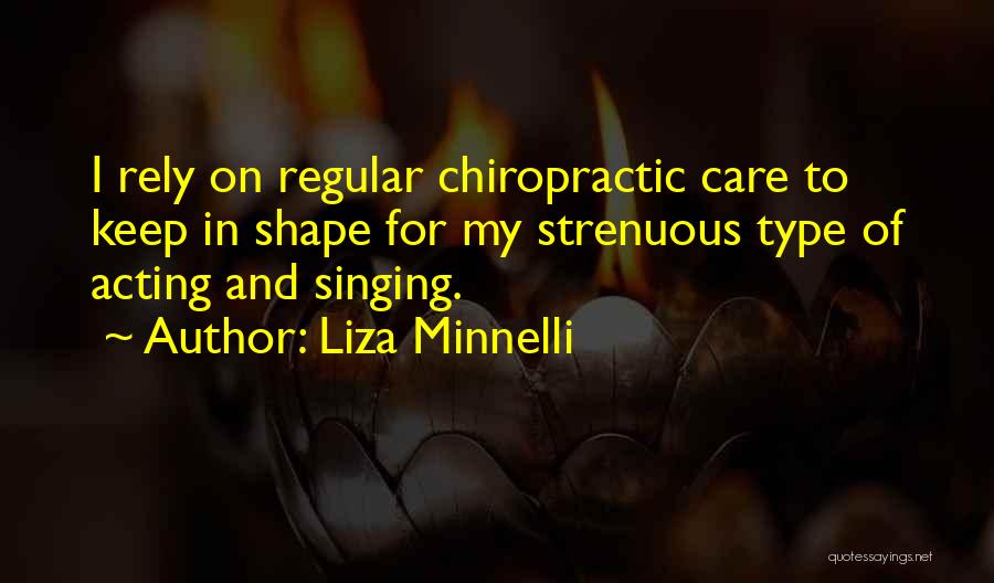 Liza Minnelli Quotes: I Rely On Regular Chiropractic Care To Keep In Shape For My Strenuous Type Of Acting And Singing.