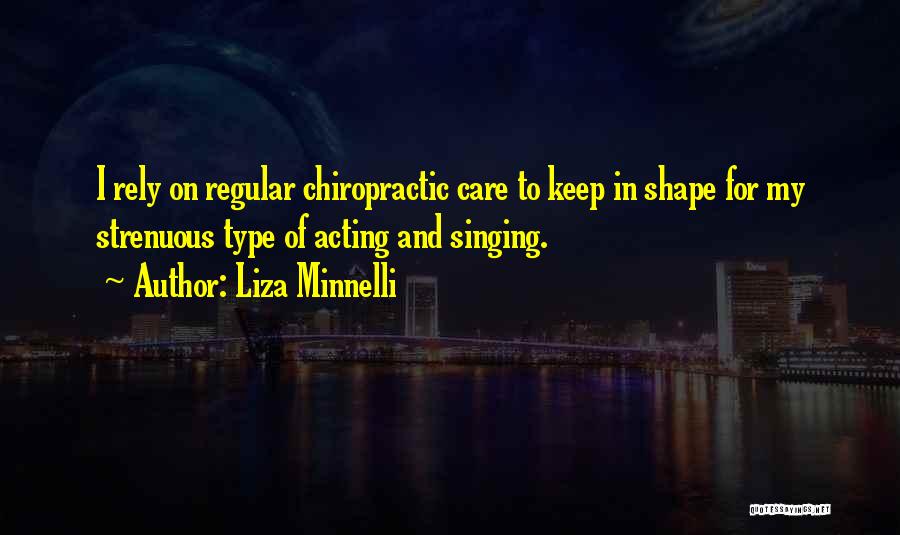 Liza Minnelli Quotes: I Rely On Regular Chiropractic Care To Keep In Shape For My Strenuous Type Of Acting And Singing.