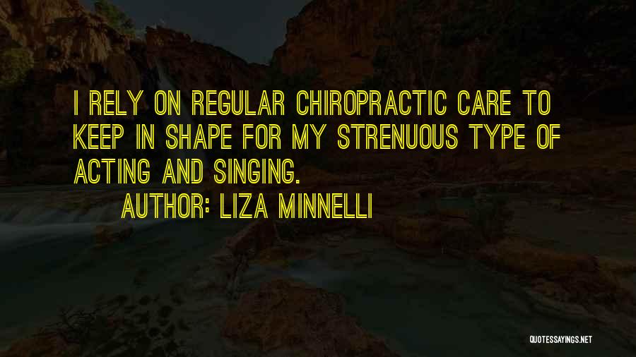Liza Minnelli Quotes: I Rely On Regular Chiropractic Care To Keep In Shape For My Strenuous Type Of Acting And Singing.