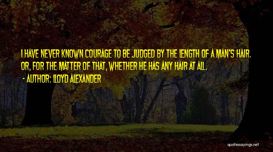 Lloyd Alexander Quotes: I Have Never Known Courage To Be Judged By The Length Of A Man's Hair. Or, For The Matter Of