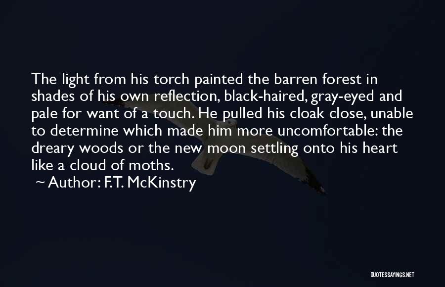 F.T. McKinstry Quotes: The Light From His Torch Painted The Barren Forest In Shades Of His Own Reflection, Black-haired, Gray-eyed And Pale For