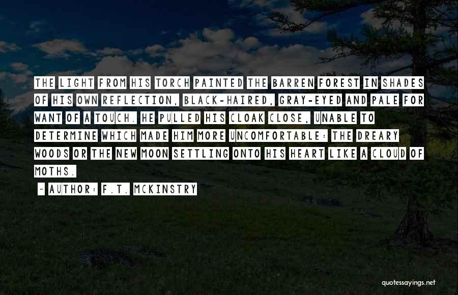 F.T. McKinstry Quotes: The Light From His Torch Painted The Barren Forest In Shades Of His Own Reflection, Black-haired, Gray-eyed And Pale For