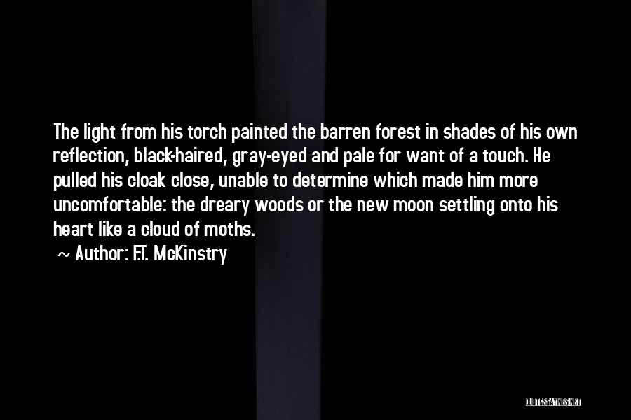 F.T. McKinstry Quotes: The Light From His Torch Painted The Barren Forest In Shades Of His Own Reflection, Black-haired, Gray-eyed And Pale For