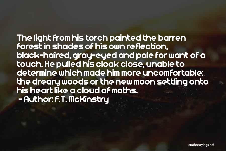 F.T. McKinstry Quotes: The Light From His Torch Painted The Barren Forest In Shades Of His Own Reflection, Black-haired, Gray-eyed And Pale For