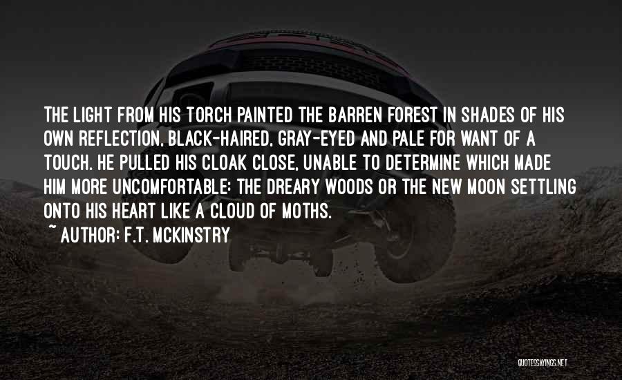 F.T. McKinstry Quotes: The Light From His Torch Painted The Barren Forest In Shades Of His Own Reflection, Black-haired, Gray-eyed And Pale For