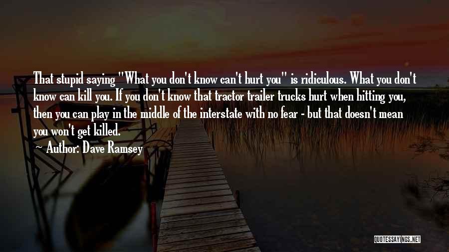 Dave Ramsey Quotes: That Stupid Saying What You Don't Know Can't Hurt You Is Ridiculous. What You Don't Know Can Kill You. If