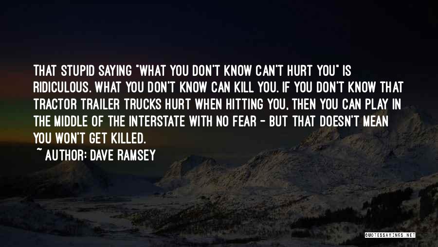 Dave Ramsey Quotes: That Stupid Saying What You Don't Know Can't Hurt You Is Ridiculous. What You Don't Know Can Kill You. If