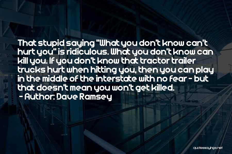 Dave Ramsey Quotes: That Stupid Saying What You Don't Know Can't Hurt You Is Ridiculous. What You Don't Know Can Kill You. If