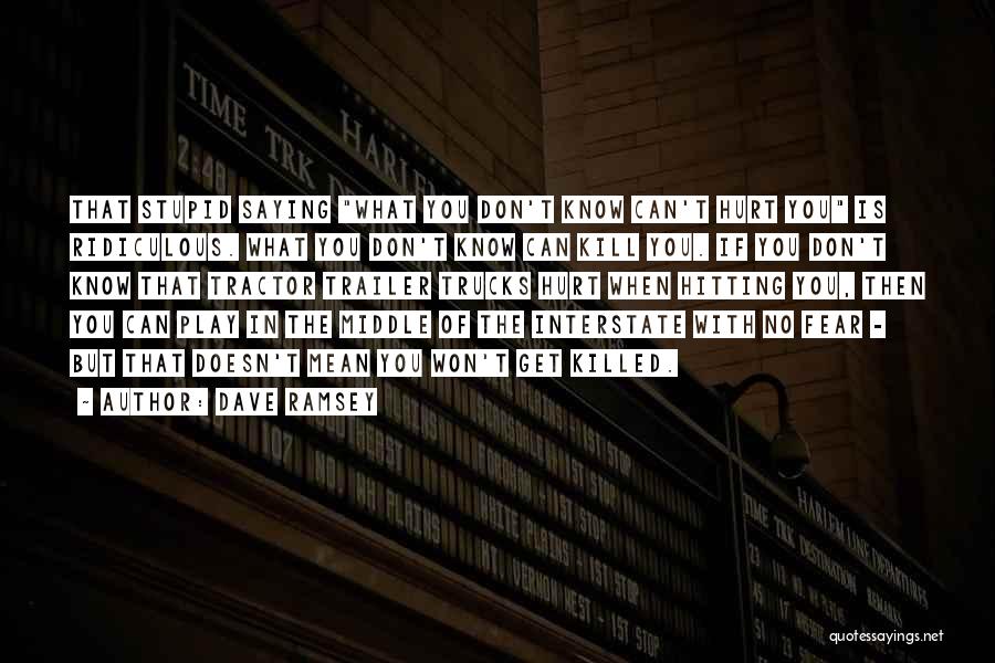 Dave Ramsey Quotes: That Stupid Saying What You Don't Know Can't Hurt You Is Ridiculous. What You Don't Know Can Kill You. If