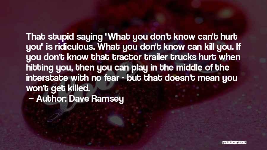 Dave Ramsey Quotes: That Stupid Saying What You Don't Know Can't Hurt You Is Ridiculous. What You Don't Know Can Kill You. If