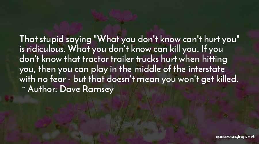 Dave Ramsey Quotes: That Stupid Saying What You Don't Know Can't Hurt You Is Ridiculous. What You Don't Know Can Kill You. If