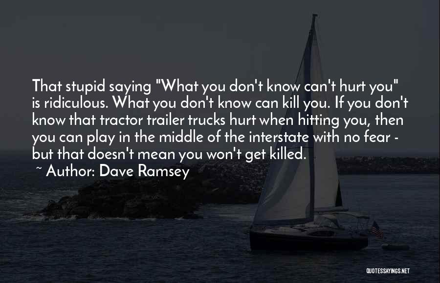 Dave Ramsey Quotes: That Stupid Saying What You Don't Know Can't Hurt You Is Ridiculous. What You Don't Know Can Kill You. If