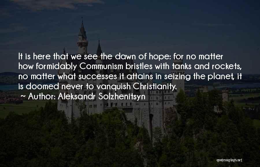 Aleksandr Solzhenitsyn Quotes: It Is Here That We See The Dawn Of Hope: For No Matter How Formidably Communism Bristles With Tanks And