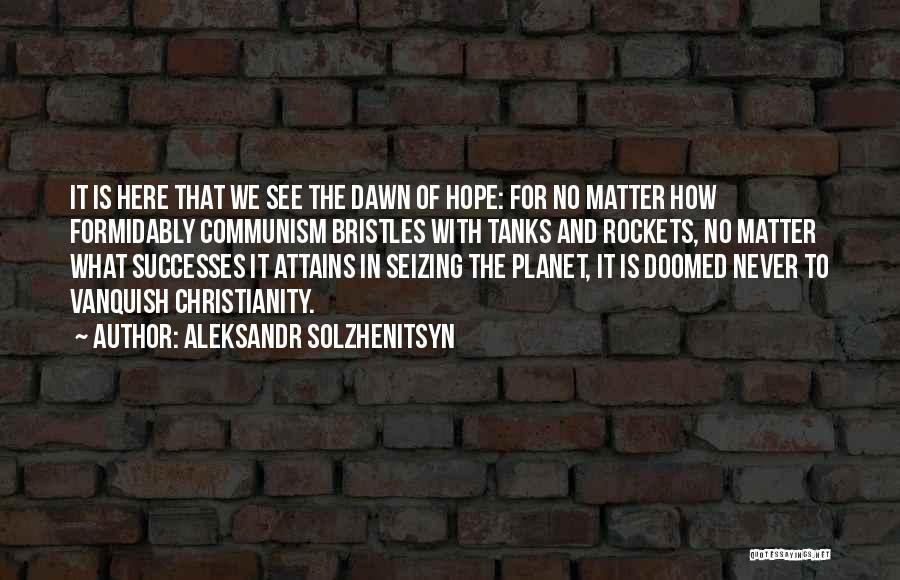 Aleksandr Solzhenitsyn Quotes: It Is Here That We See The Dawn Of Hope: For No Matter How Formidably Communism Bristles With Tanks And