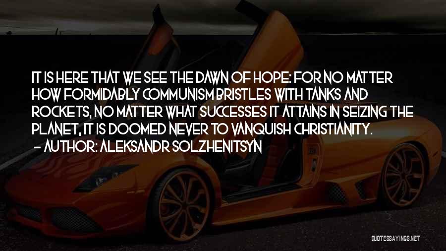 Aleksandr Solzhenitsyn Quotes: It Is Here That We See The Dawn Of Hope: For No Matter How Formidably Communism Bristles With Tanks And