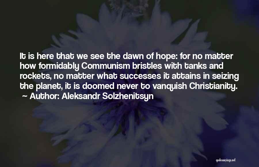 Aleksandr Solzhenitsyn Quotes: It Is Here That We See The Dawn Of Hope: For No Matter How Formidably Communism Bristles With Tanks And