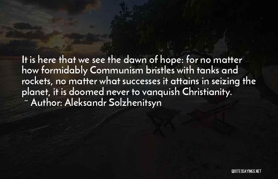 Aleksandr Solzhenitsyn Quotes: It Is Here That We See The Dawn Of Hope: For No Matter How Formidably Communism Bristles With Tanks And