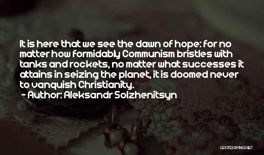 Aleksandr Solzhenitsyn Quotes: It Is Here That We See The Dawn Of Hope: For No Matter How Formidably Communism Bristles With Tanks And