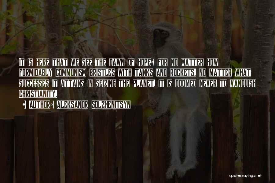 Aleksandr Solzhenitsyn Quotes: It Is Here That We See The Dawn Of Hope: For No Matter How Formidably Communism Bristles With Tanks And