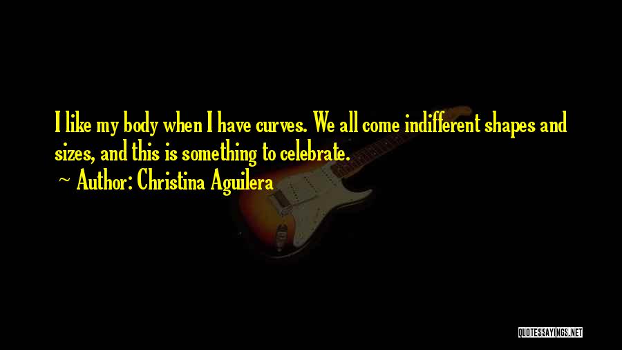 Christina Aguilera Quotes: I Like My Body When I Have Curves. We All Come Indifferent Shapes And Sizes, And This Is Something To