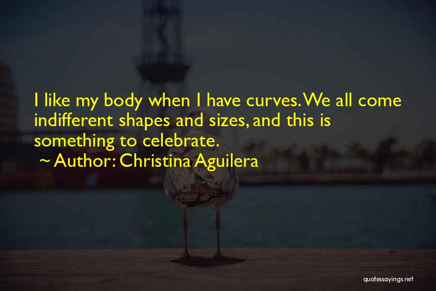 Christina Aguilera Quotes: I Like My Body When I Have Curves. We All Come Indifferent Shapes And Sizes, And This Is Something To