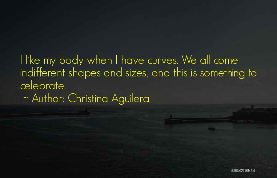 Christina Aguilera Quotes: I Like My Body When I Have Curves. We All Come Indifferent Shapes And Sizes, And This Is Something To