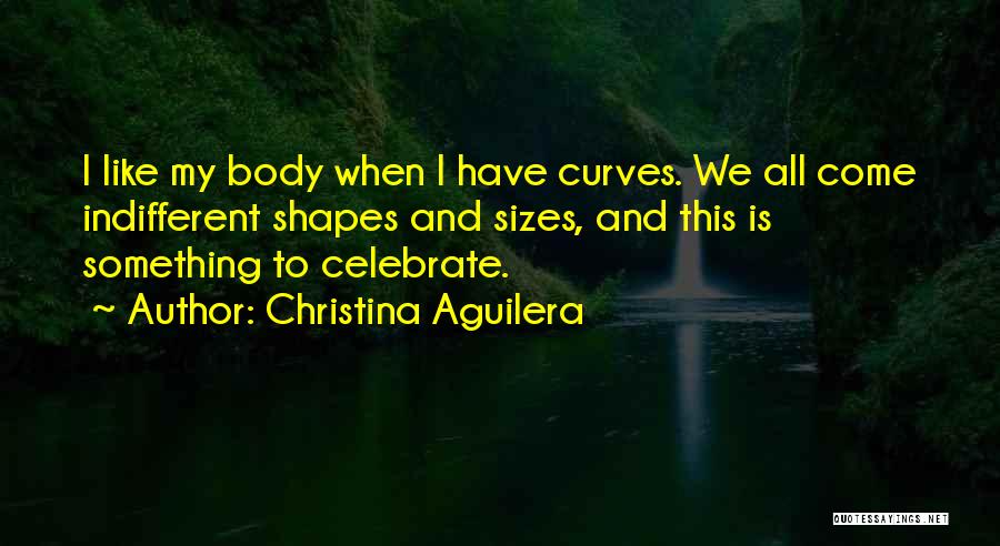 Christina Aguilera Quotes: I Like My Body When I Have Curves. We All Come Indifferent Shapes And Sizes, And This Is Something To