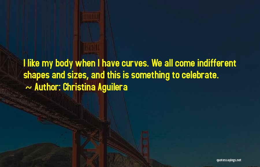 Christina Aguilera Quotes: I Like My Body When I Have Curves. We All Come Indifferent Shapes And Sizes, And This Is Something To