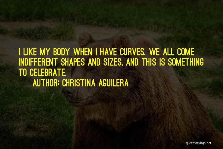 Christina Aguilera Quotes: I Like My Body When I Have Curves. We All Come Indifferent Shapes And Sizes, And This Is Something To