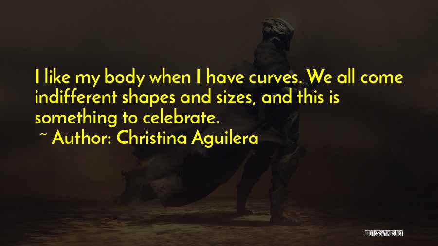 Christina Aguilera Quotes: I Like My Body When I Have Curves. We All Come Indifferent Shapes And Sizes, And This Is Something To