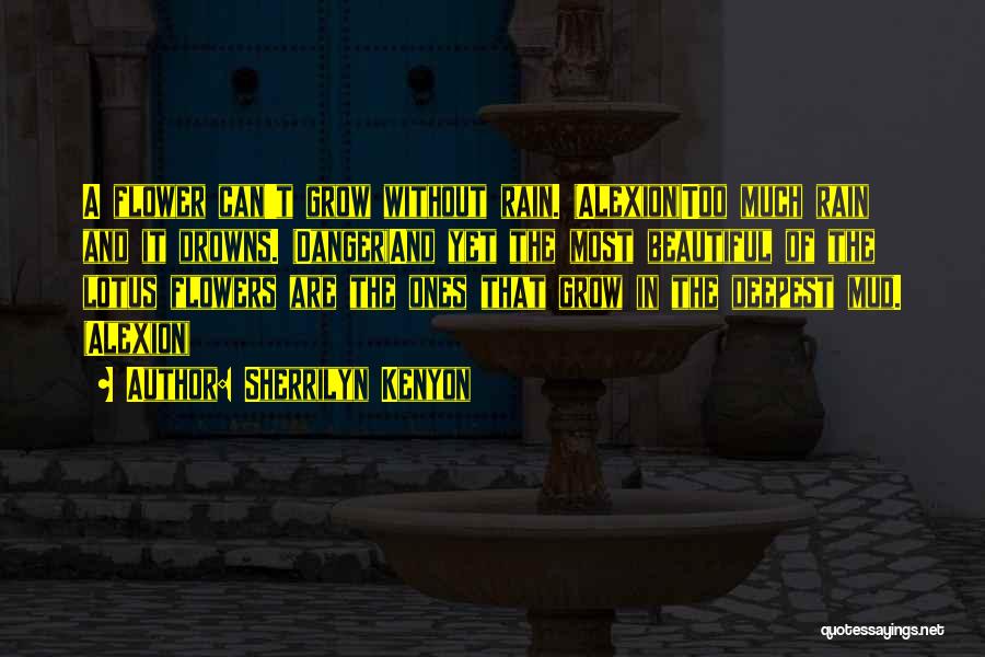 Sherrilyn Kenyon Quotes: A Flower Can't Grow Without Rain. (alexion)too Much Rain And It Drowns. (danger)and Yet The Most Beautiful Of The Lotus