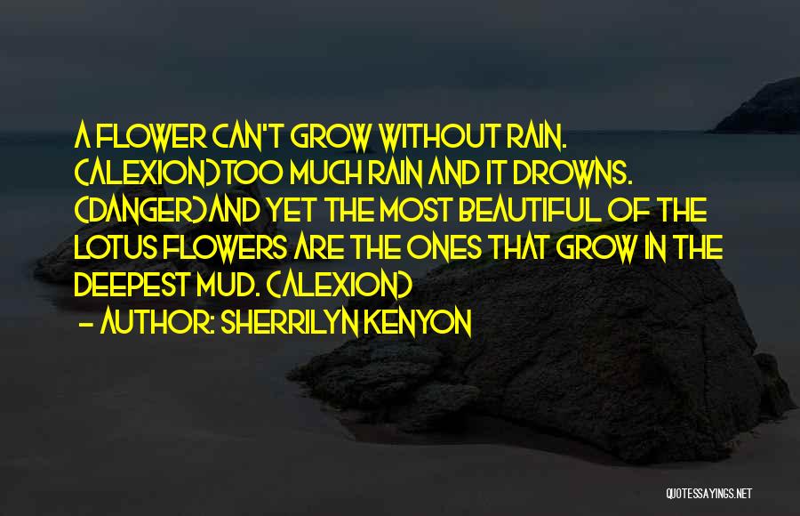 Sherrilyn Kenyon Quotes: A Flower Can't Grow Without Rain. (alexion)too Much Rain And It Drowns. (danger)and Yet The Most Beautiful Of The Lotus