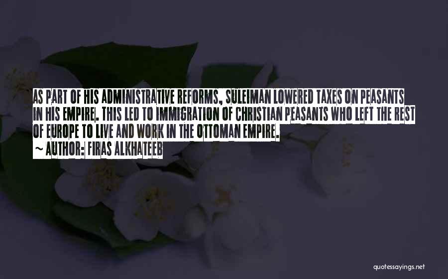 Firas Alkhateeb Quotes: As Part Of His Administrative Reforms, Suleiman Lowered Taxes On Peasants In His Empire. This Led To Immigration Of Christian