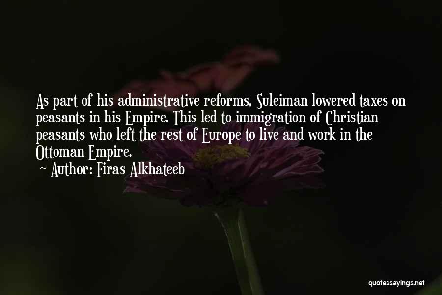 Firas Alkhateeb Quotes: As Part Of His Administrative Reforms, Suleiman Lowered Taxes On Peasants In His Empire. This Led To Immigration Of Christian