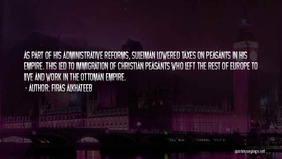 Firas Alkhateeb Quotes: As Part Of His Administrative Reforms, Suleiman Lowered Taxes On Peasants In His Empire. This Led To Immigration Of Christian