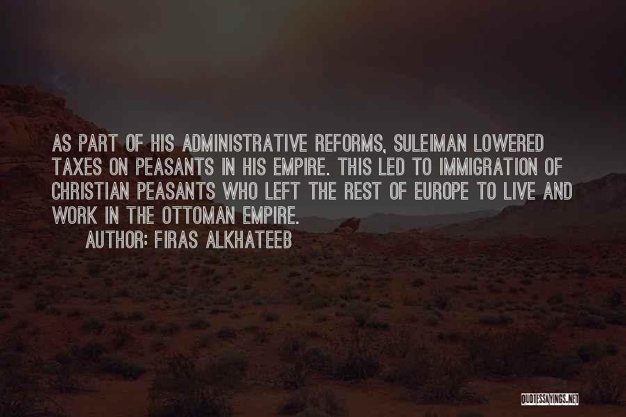 Firas Alkhateeb Quotes: As Part Of His Administrative Reforms, Suleiman Lowered Taxes On Peasants In His Empire. This Led To Immigration Of Christian