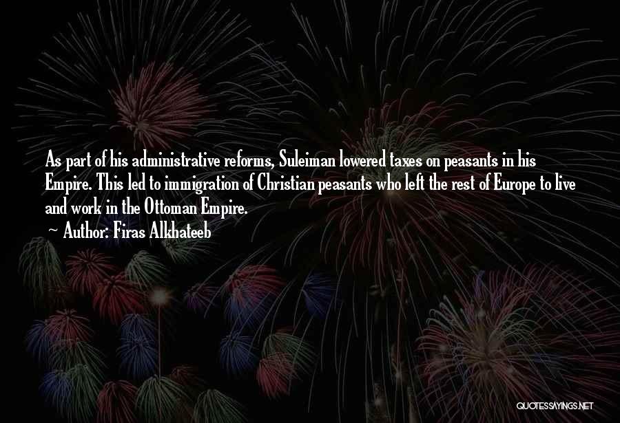 Firas Alkhateeb Quotes: As Part Of His Administrative Reforms, Suleiman Lowered Taxes On Peasants In His Empire. This Led To Immigration Of Christian