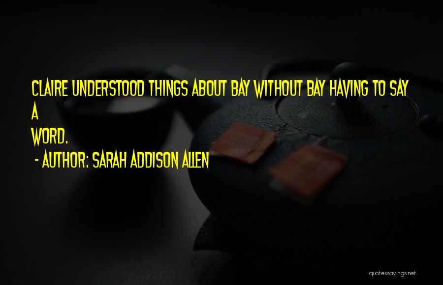 Sarah Addison Allen Quotes: Claire Understood Things About Bay Without Bay Having To Say A Word.