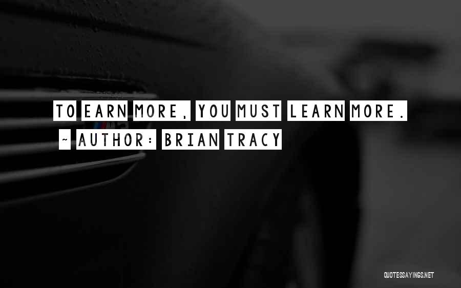 Brian Tracy Quotes: To Earn More, You Must Learn More.