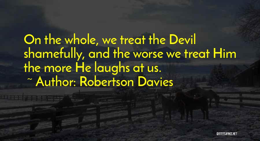 Robertson Davies Quotes: On The Whole, We Treat The Devil Shamefully, And The Worse We Treat Him The More He Laughs At Us.