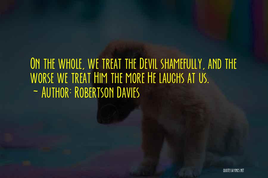 Robertson Davies Quotes: On The Whole, We Treat The Devil Shamefully, And The Worse We Treat Him The More He Laughs At Us.